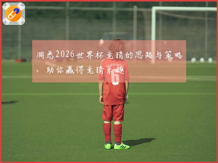 洞悉2026世界杯竞猜的思路与策略，助你赢得竞猜乐趣