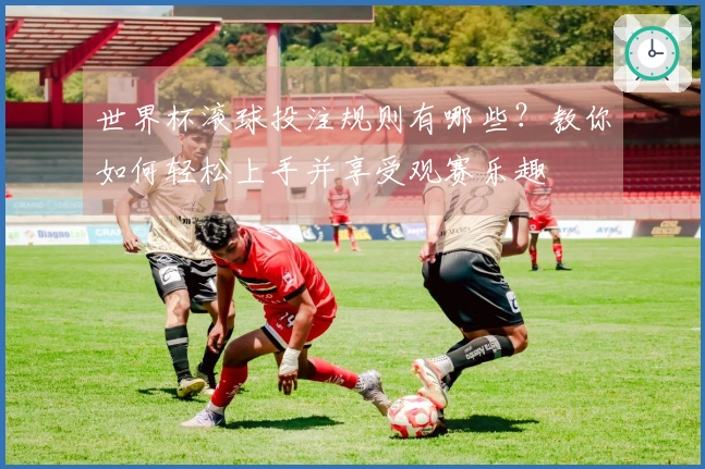 世界杯滚球投注规则有哪些？教你如何轻松上手并享受观赛乐趣