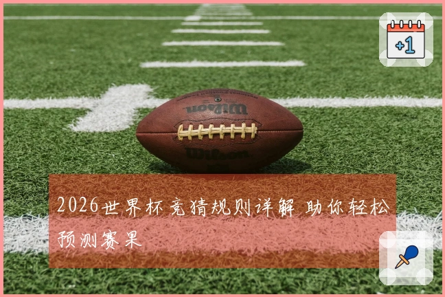 2026世界杯竞猜规则详解 助你轻松预测赛果