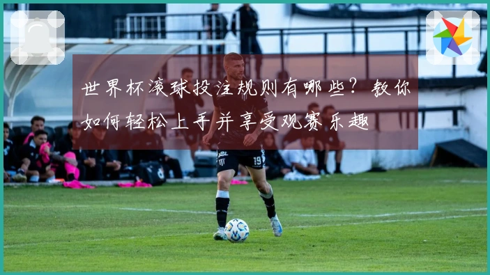 世界杯滚球投注规则有哪些？教你如何轻松上手并享受观赛乐趣