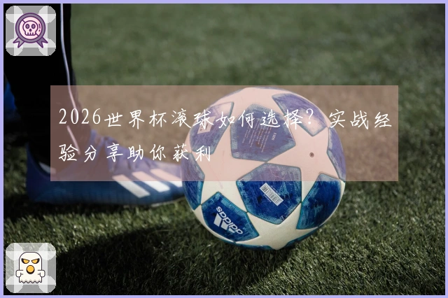 2026世界杯滚球如何选择？实战经验分享助你获利