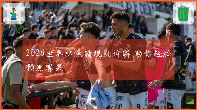 2026世界杯竞猜规则详解 助你轻松预测赛果