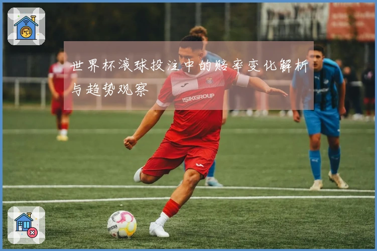 世界杯滚球投注中的赔率变化解析与趋势观察