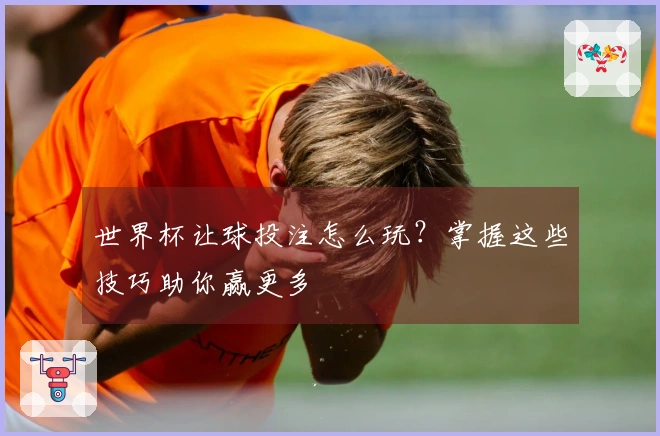 世界杯让球投注怎么玩？掌握这些技巧助你赢更多