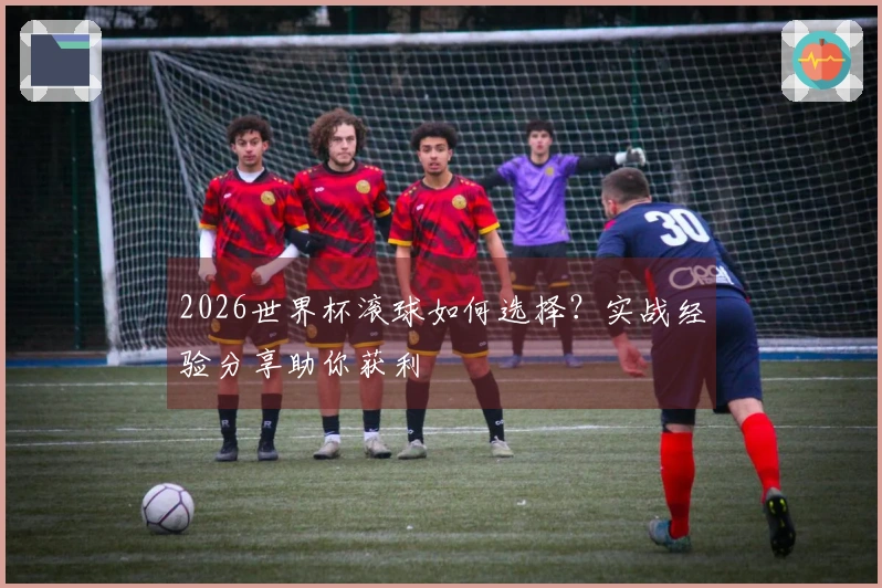 2026世界杯滚球如何选择？实战经验分享助你获利