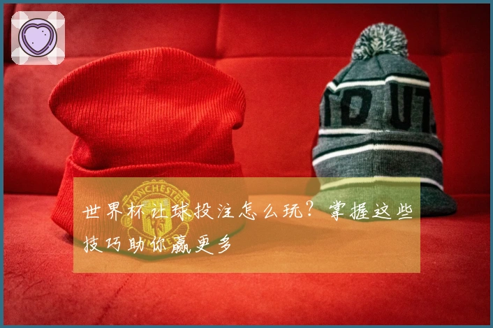 世界杯让球投注怎么玩？掌握这些技巧助你赢更多